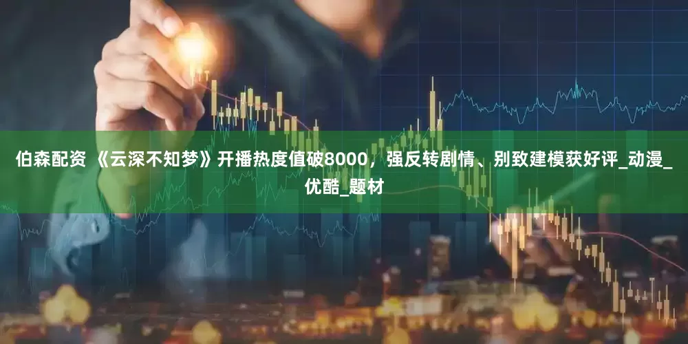 伯森配资 《云深不知梦》开播热度值破8000，强反转剧情、别致建模获好评_动漫_优酷_题材