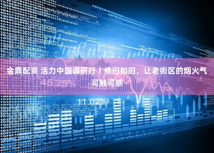 金鼎配资 活力中国调研行丨修旧如旧，让老街区的烟火气可触可感