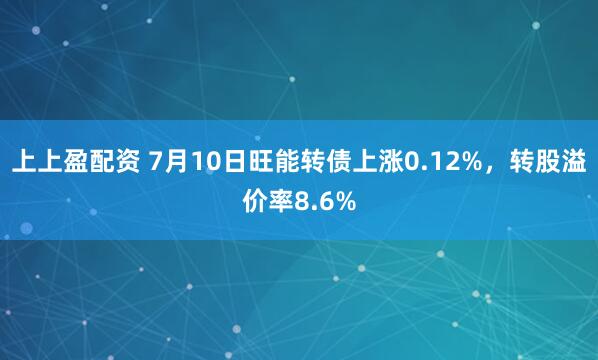 上上盈配资 7月10日旺能转债上涨0.12%，转股溢价率8.6%