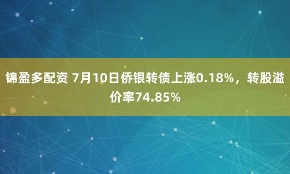 锦盈多配资 7月10日侨银转债上涨0.18%，转股溢价率74.85%
