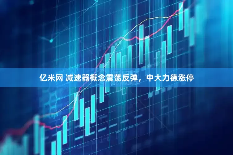 亿米网 减速器概念震荡反弹，中大力德涨停
