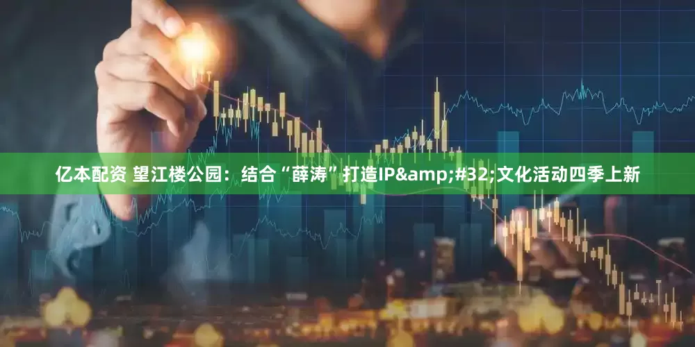 亿本配资 望江楼公园：结合“薛涛”打造IP&#32;文化活动四季上新
