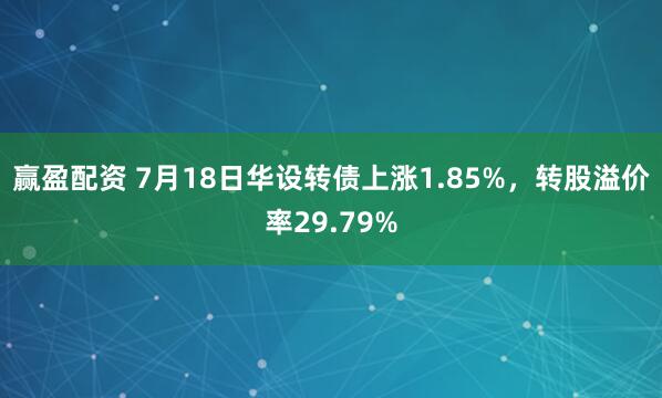 赢盈配资 7月18日华设转债上涨1.85%，转股溢价率29.79%