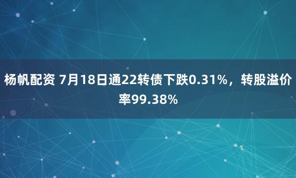 杨帆配资 7月18日通22转债下跌0.31%，转股溢价率99.38%