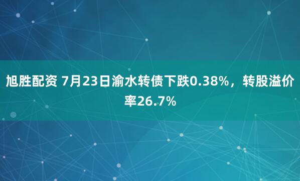 旭胜配资 7月23日渝水转债下跌0.38%，转股溢价率26.7%