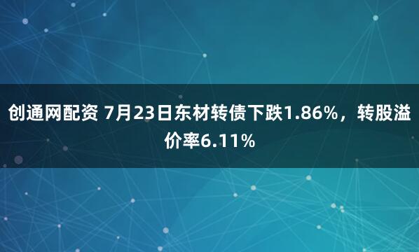 创通网配资 7月23日东材转债下跌1.86%，转股溢价率6.11%