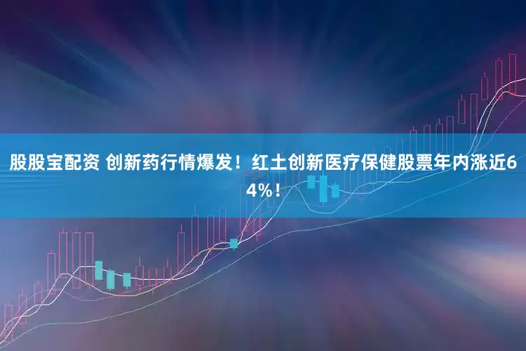 股股宝配资 创新药行情爆发！红土创新医疗保健股票年内涨近64%！
