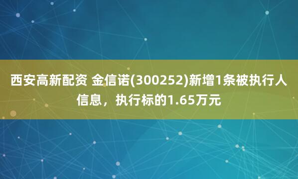 西安高新配资 金信诺(300252)新增1条被执行人信息，执行标的1.65万元