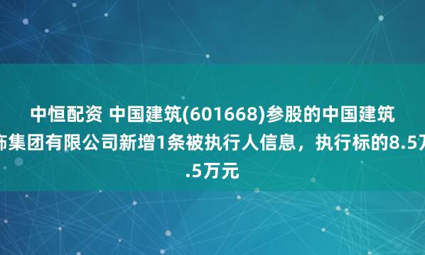 中恒配资 中国建筑(601668)参股的中国建筑装饰集团有限公司新增1条被执行人信息，执行标的8.5万元