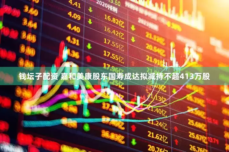 钱坛子配资 嘉和美康股东国寿成达拟减持不超413万股