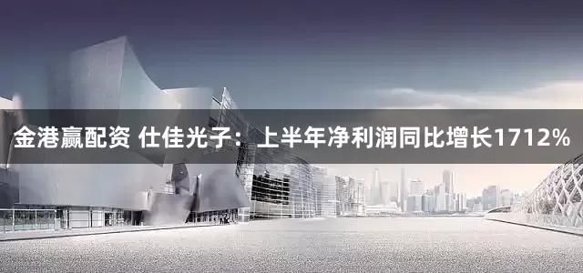 金港赢配资 仕佳光子：上半年净利润同比增长1712%