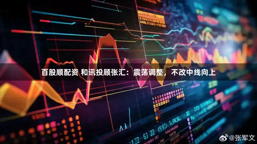 百股顺配资 和讯投顾张汇：震荡调整，不改中线向上