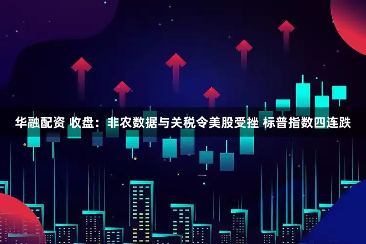 华融配资 收盘：非农数据与关税令美股受挫 标普指数四连跌