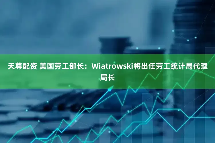 天尊配资 美国劳工部长：Wiatrowski将出任劳工统计局代理局长