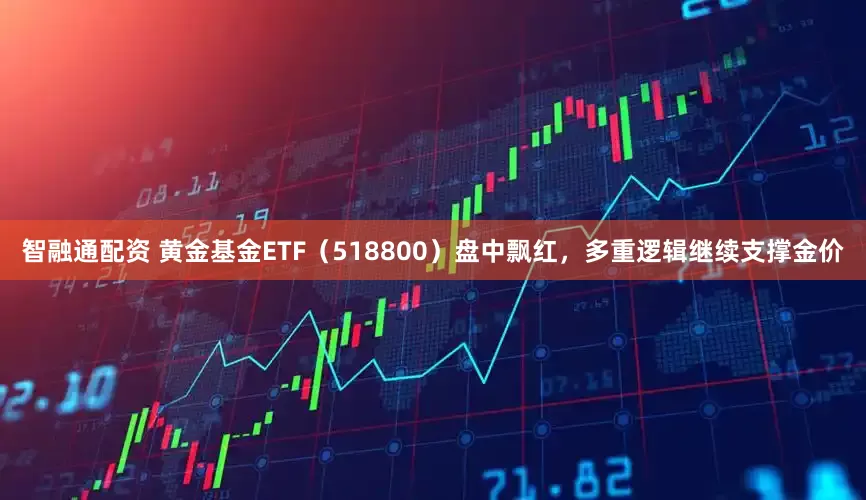 智融通配资 黄金基金ETF（518800）盘中飘红，多重逻辑继续支撑金价