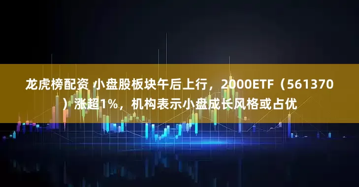 龙虎榜配资 小盘股板块午后上行，2000ETF（561370）涨超1%，机构表示小盘成长风格或占优