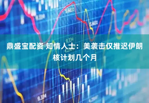 鼎盛宝配资 知情人士：美袭击仅推迟伊朗核计划几个月