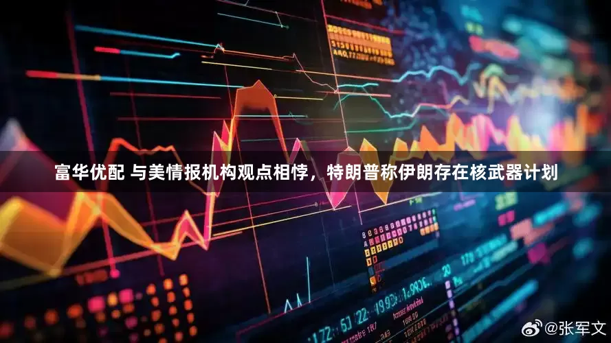 富华优配 与美情报机构观点相悖，特朗普称伊朗存在核武器计划