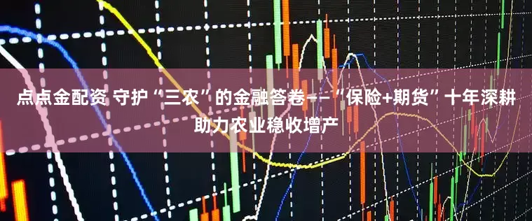 点点金配资 守护“三农”的金融答卷——“保险+期货”十年深耕助力农业稳收增产