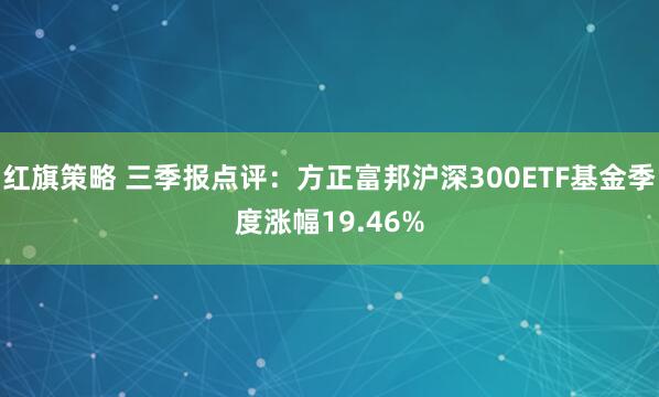 红旗策略 三季报点评：方正富邦沪深300ETF基金季度涨幅19.46%