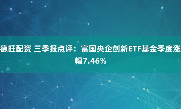 德旺配资 三季报点评：富国央企创新ETF基金季度涨幅7.46%