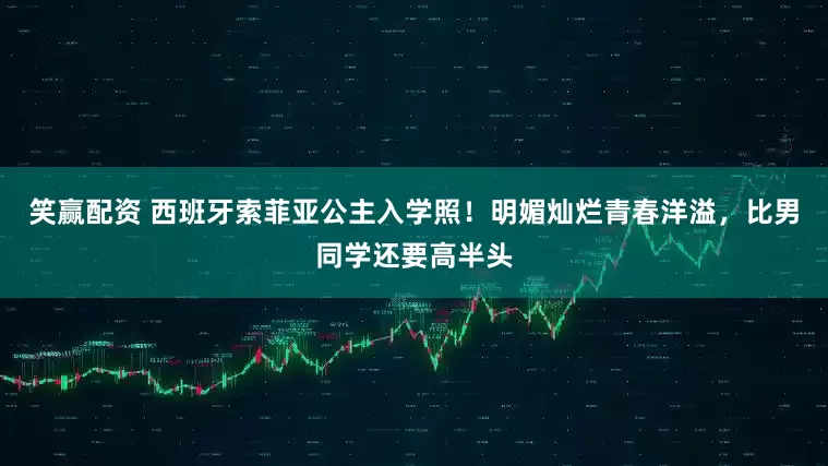 笑赢配资 西班牙索菲亚公主入学照！明媚灿烂青春洋溢，比男同学还要高半头