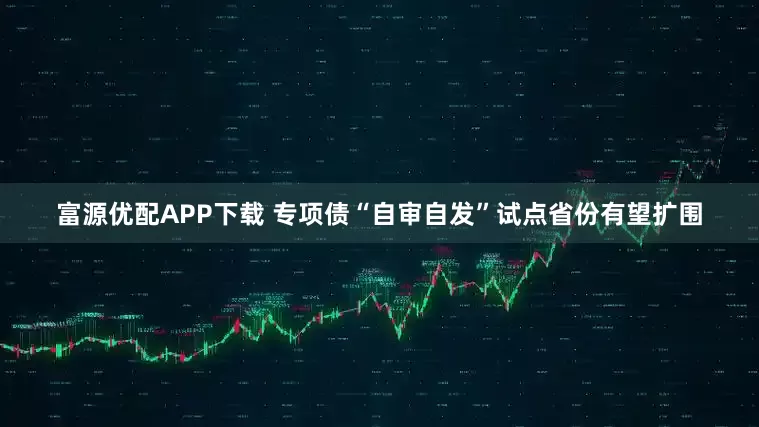 富源优配APP下载 专项债“自审自发”试点省份有望扩围