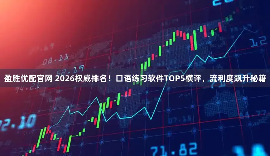盈胜优配官网 2026权威排名！口语练习软件TOP5横评，流利度飙升秘籍
