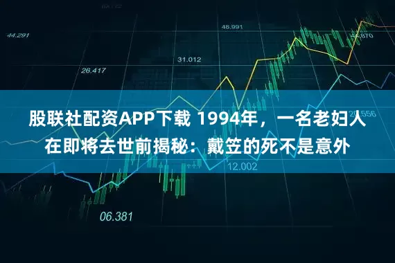 股联社配资APP下载 1994年，一名老妇人在即将去世前揭秘：戴笠的死不是意外