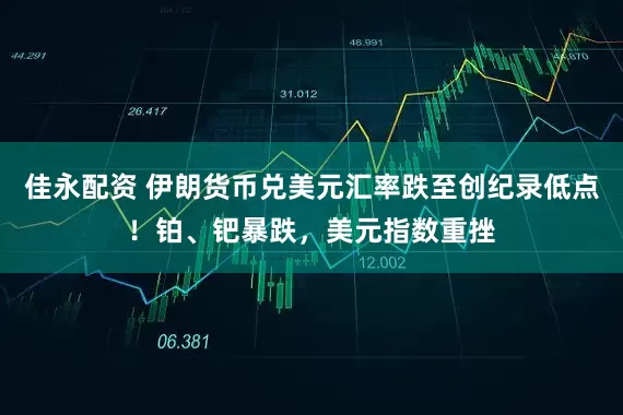 佳永配资 伊朗货币兑美元汇率跌至创纪录低点！铂、钯暴跌，美元指数重挫