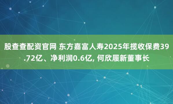 股查查配资官网 东方嘉富人寿2025年揽收保费39.72亿、净利润0.6亿, 何欣履新董事长