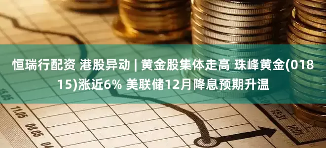 恒瑞行配资 港股异动 | 黄金股集体走高 珠峰黄金(01815)涨近6% 美联储12月降息预期升温